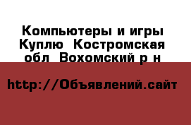 Компьютеры и игры Куплю. Костромская обл.,Вохомский р-н